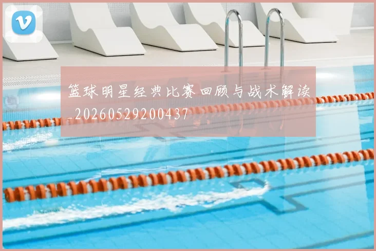 篮球明星经典比赛回顾与战术解读_20260529200437