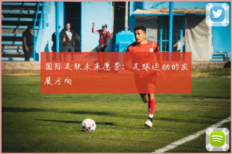 国际足联未来愿景：足球运动的发展方向