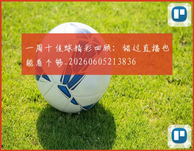 一周十佳球精彩回顾：错过直播也能看个够_20260605213836