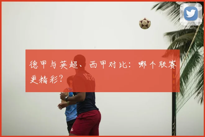 德甲与英超、西甲对比：哪个联赛更精彩？