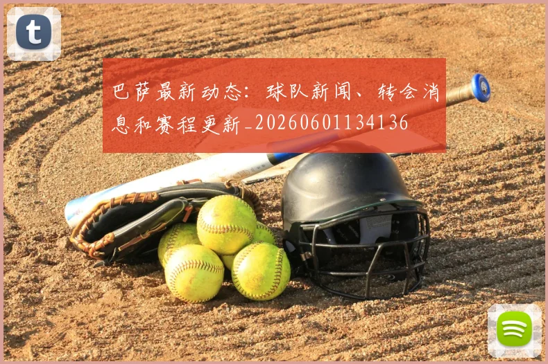 巴萨最新动态：球队新闻、转会消息和赛程更新_20260601134136