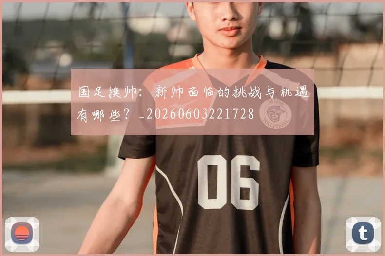 国足换帅：新帅面临的挑战与机遇有哪些？_20260603221728