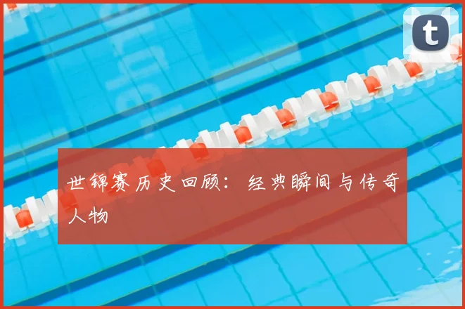 世锦赛历史回顾:经典瞬间与传奇人物