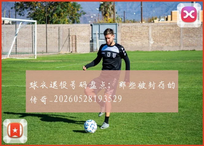 球衣退役号码盘点：那些被封存的传奇_20260528193529