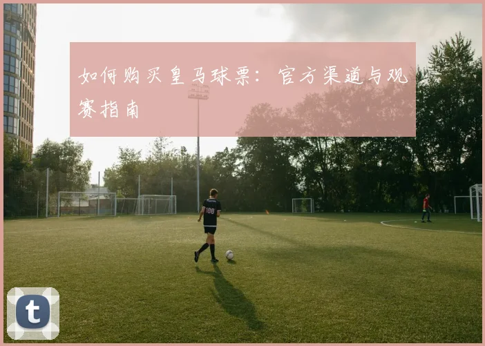 如何购买皇马球票：官方渠道与观赛指南