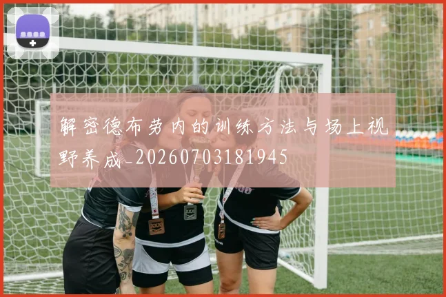 解密德布劳内的训练方法与场上视野养成_20260703181945
