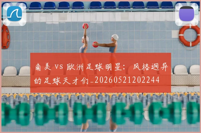 南美 vs 欧洲足球明星:风格迥异的足球天才们_20260521202244