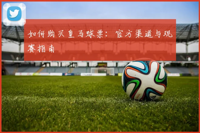 如何购买皇马球票：官方渠道与观赛指南