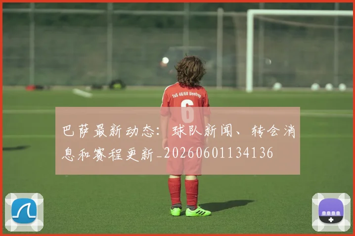 巴萨最新动态:球队新闻、转会消息和赛程更新_20260601134136