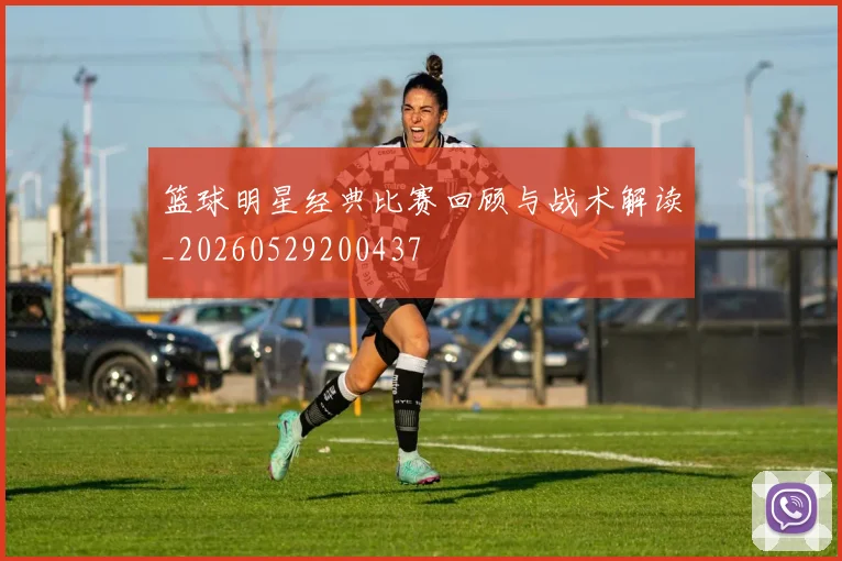 篮球明星经典比赛回顾与战术解读_20260529200437