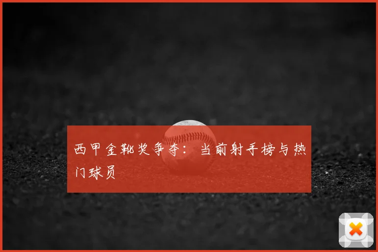 西甲金靴奖争夺：当前射手榜与热门球员