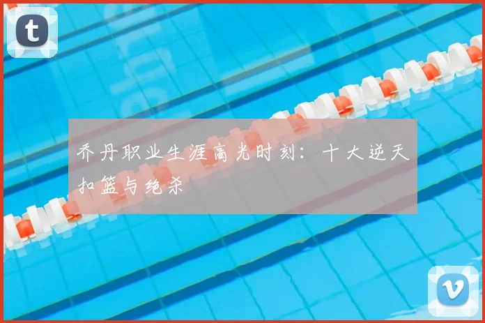 乔丹职业生涯高光时刻：十大逆天扣篮与绝杀