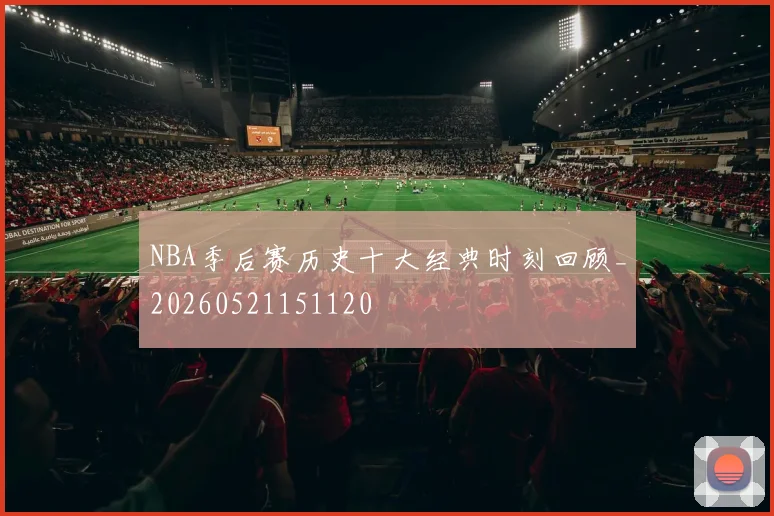 NBA季后赛历史十大经典时刻回顾_20260521151120