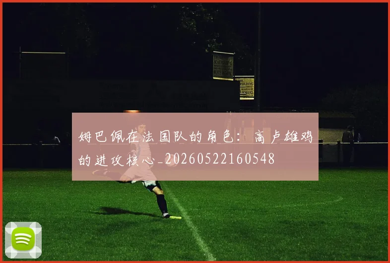姆巴佩在法国队的角色：高卢雄鸡的进攻核心_20260522160548