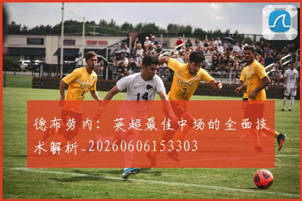 德布劳内：英超最佳中场的全面技术解析_20260606153303